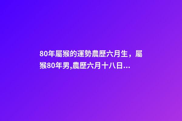80年屬猴的運勢農歷六月生，屬猴80年男,農歷六月十八日出生,在202 屬猴女六月出生好嗎-第1張-觀點-玄機派